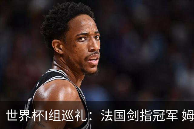 世界杯I组巡礼：法国剑指冠军 姆巴佩哈兰德同场竞技