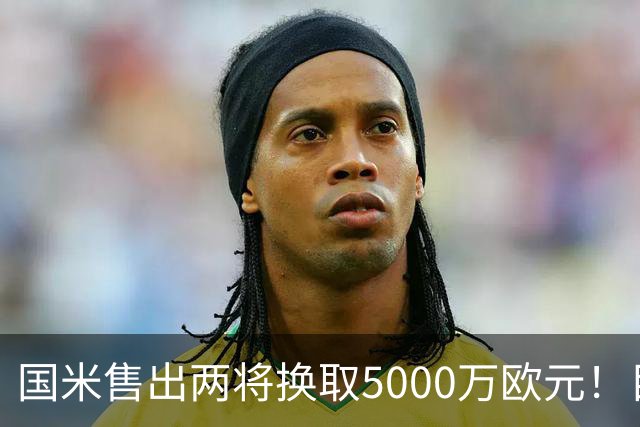 国米售出两将换取5000万欧元！目标意甲第一边翼卫+利物浦攻击手