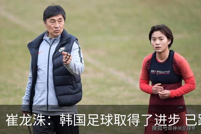 崔龙洙：韩国足球取得了进步 已跻身世界先进国家之列