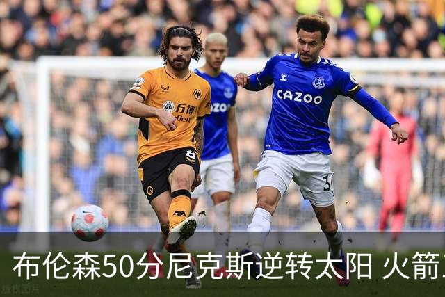 布伦森50分尼克斯逆转太阳 火箭三杀灰熊5连胜