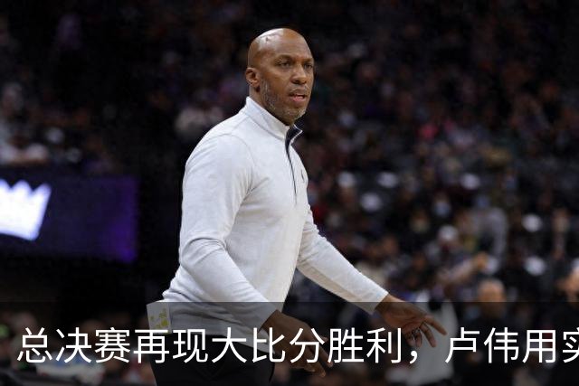 总决赛再现大比分胜利，卢伟用实力证明：赛季最佳主帅实至名归