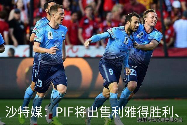 沙特媒：PIF将出售利雅得胜利、吉达国民和吉达联合 吸引外部投资