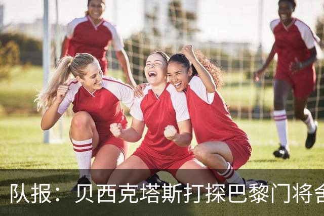 队报：贝西克塔斯打探巴黎门将舍瓦利耶的未来，热刺也采取了行动